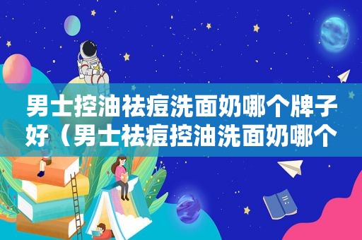 男士控油祛痘洗面奶哪个牌子好（男士祛痘控油洗面奶哪个好）