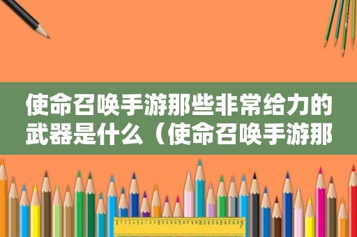 使命召唤手游那些非常给力的武器是什么（使命召唤手游那些非常给力的武器叫什么）