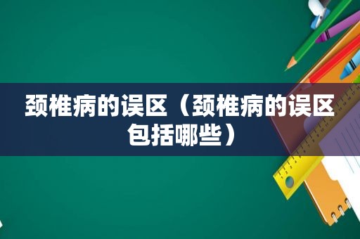 颈椎病的误区（颈椎病的误区包括哪些）