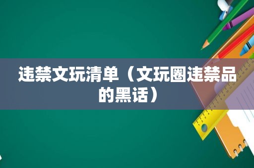 违禁文玩清单（文玩圈违禁品的黑话）