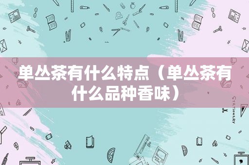 单丛茶有什么特点（单丛茶有什么品种香味）