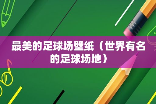 最美的足球场壁纸（世界有名的足球场地）