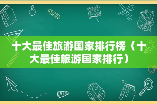 十大最佳旅游国家排行榜（十大最佳旅游国家排行）