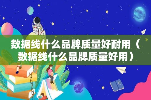 数据线什么品牌质量好耐用（数据线什么品牌质量好用）