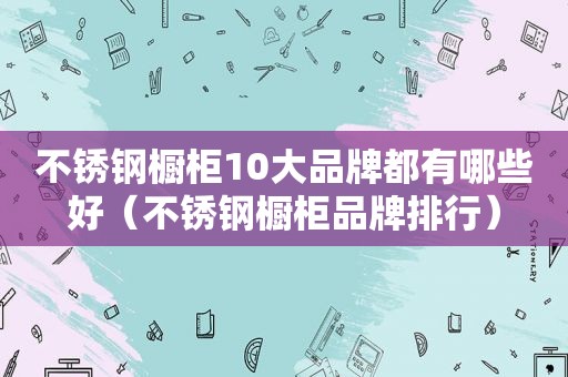 不锈钢橱柜10大品牌都有哪些好（不锈钢橱柜品牌排行）