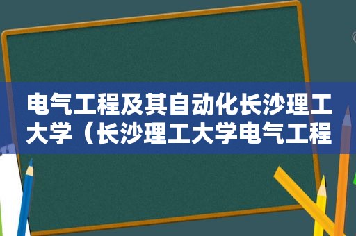 电气工程及其自动化长沙理工大学（长沙理工大学电气工程学科评估）