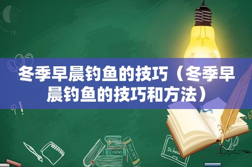 冬季早晨钓鱼的技巧（冬季早晨钓鱼的技巧和方法）