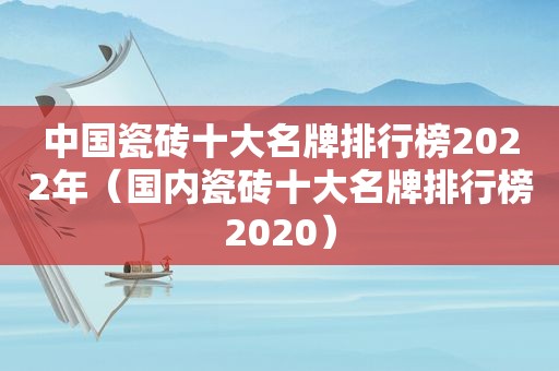 中国瓷砖十大名牌排行榜2022年（国内瓷砖十大名牌排行榜2020）