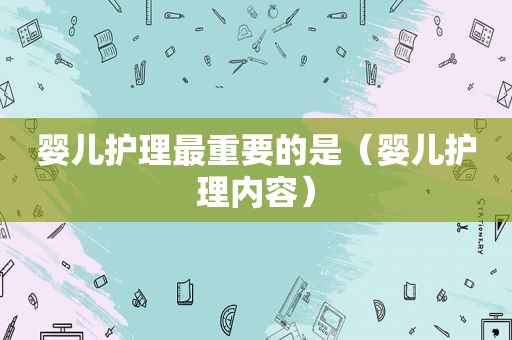 婴儿护理最重要的是（婴儿护理内容）