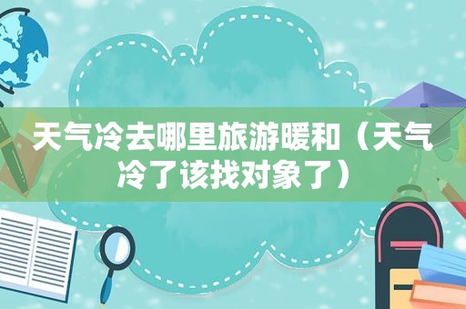 天气冷去哪里旅游暖和（天气冷了该找对象了）