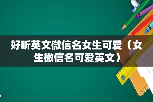 好听英文微信名女生可爱（女生微信名可爱英文）