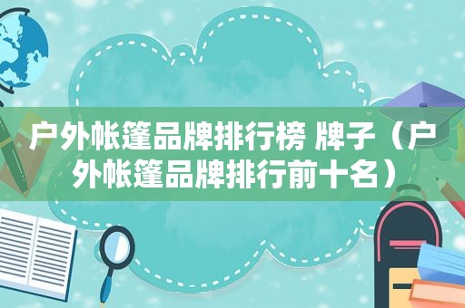 户外帐篷品牌排行榜 牌子（户外帐篷品牌排行前十名）