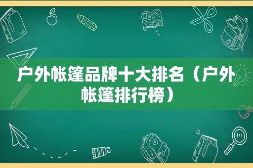 户外帐篷品牌十大排名（户外帐篷排行榜）
