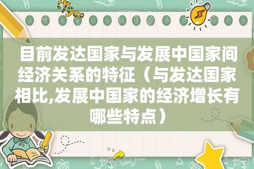 目前发达国家与发展中国家间经济关系的特征（与发达国家相比,发展中国家的经济增长有哪些特点）