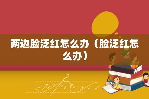 两边脸泛红怎么办（脸泛红怎么办）