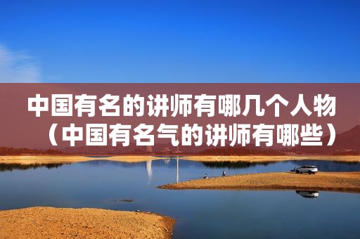 中国有名的讲师有哪几个人物（中国有名气的讲师有哪些）