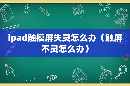ipad触摸屏失灵怎么办（触屏不灵怎么办）