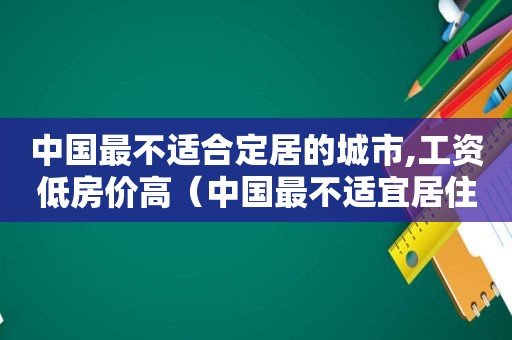 中国最不适合定居的城市,工资低房价高（中国最不适宜居住城市）