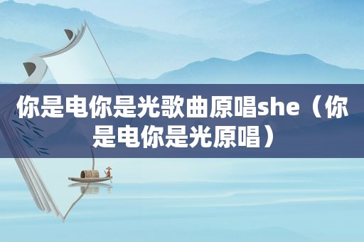 你是电你是光歌曲原唱she（你是电你是光原唱）