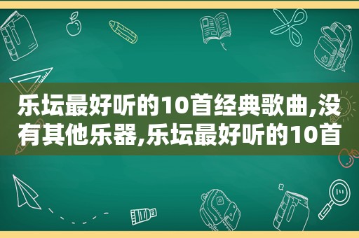 乐坛最好听的10首经典歌曲,没有其他乐器,乐坛最好听的10首经典歌曲,没有其他歌曲