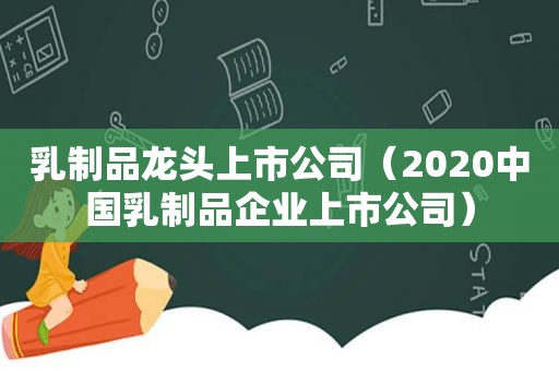 乳制品龙头上市公司（2020中国乳制品企业上市公司）