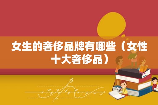 女生的奢侈品牌有哪些（女性十大奢侈品）