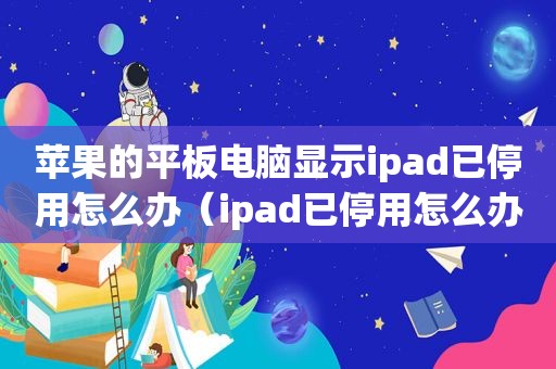 苹果的平板电脑显示ipad已停用怎么办（ipad已停用怎么办）