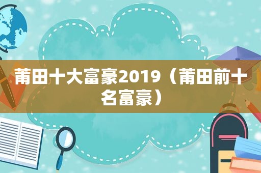 莆田十大富豪2019（莆田前十名富豪）