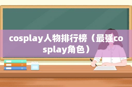 cosplay人物排行榜（最强cosplay角色）