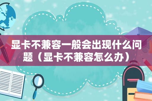 显卡不兼容一般会出现什么问题（显卡不兼容怎么办）