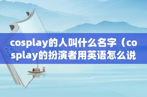 cosplay的人叫什么名字（cosplay的扮演者用英语怎么说）