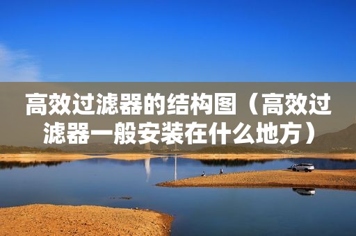 高效过滤器的结构图（高效过滤器一般安装在什么地方）