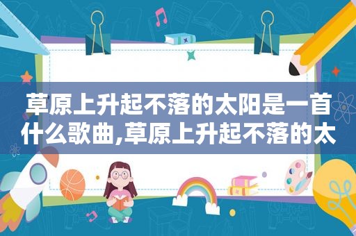 草原上升起不落的太阳是一首什么歌曲,草原上升起不落的太阳是一首什么歌名