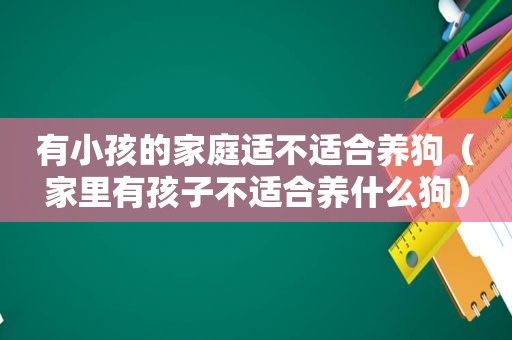 有小孩的家庭适不适合养狗（家里有孩子不适合养什么狗）