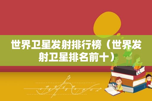 世界卫星发射排行榜（世界发射卫星排名前十）