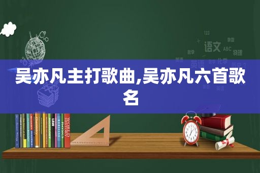 吴亦凡主打歌曲,吴亦凡六首歌名