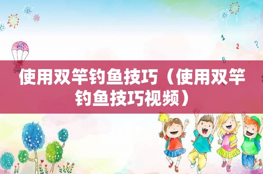 使用双竿钓鱼技巧（使用双竿钓鱼技巧视频）
