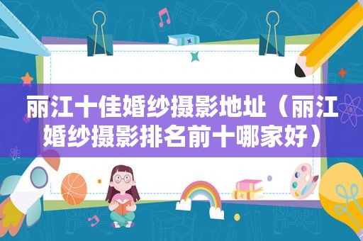 丽江十佳婚纱摄影地址（丽江婚纱摄影排名前十哪家好）