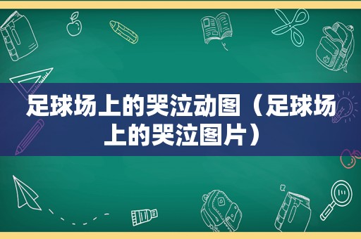 足球场上的哭泣动图（足球场上的哭泣图片）
