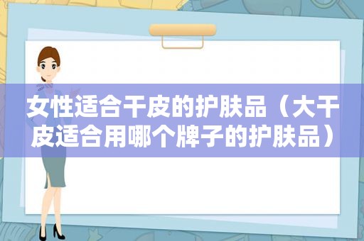 女性适合干皮的护肤品（大干皮适合用哪个牌子的护肤品）
