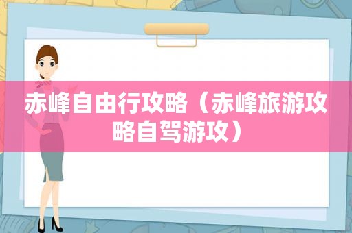 赤峰自由行攻略（赤峰旅游攻略自驾游攻）