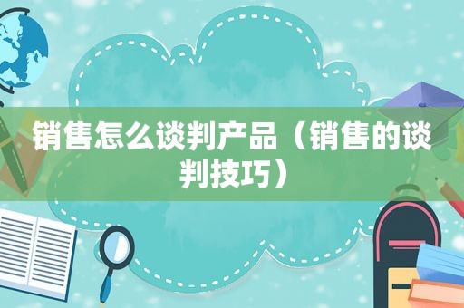 销售怎么谈判产品（销售的谈判技巧）