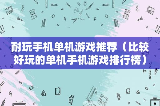 耐玩手机单机游戏推荐（比较好玩的单机手机游戏排行榜）