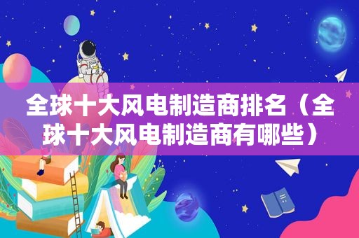 全球十大风电制造商排名（全球十大风电制造商有哪些）