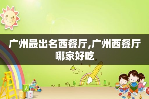 广州最出名西餐厅,广州西餐厅哪家好吃