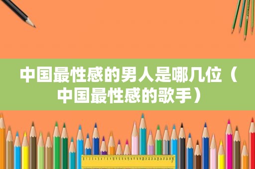 中国最性感的男人是哪几位（中国最性感的歌手）