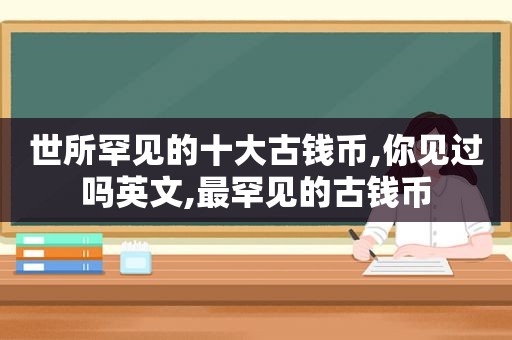 世所罕见的十大古钱币,你见过吗英文,最罕见的古钱币