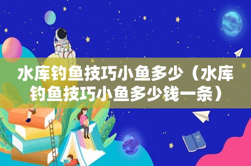 水库钓鱼技巧小鱼多少（水库钓鱼技巧小鱼多少钱一条）