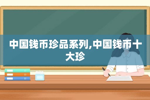 中国钱币珍品系列,中国钱币十大珍