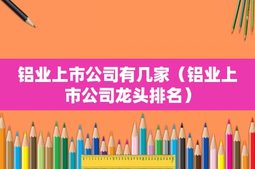铝业上市公司有几家（铝业上市公司龙头排名）
